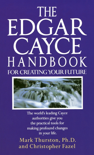 Edgar Cayce Handbook for Creating Your Future: The World's Leading Cayce Authorities Give You the Pr