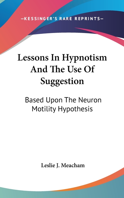 Lessons In Hypnotism And The Use Of Suggestion: Based Upon The Neuron Motility Hypothesis