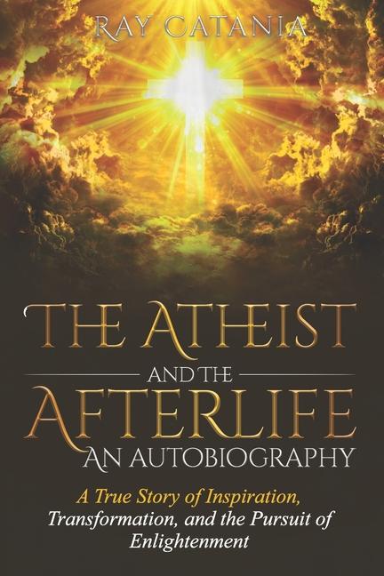 Atheist and the Afterlife - an Autobiography: A True Story of Inspiration, Transformation, and the P