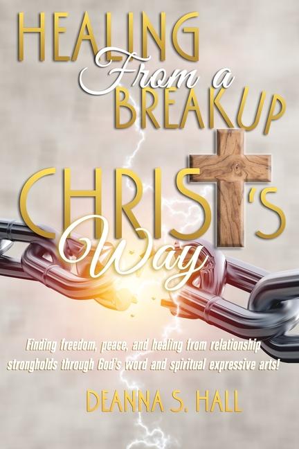 Healing From A Breakup Christ's Way: Finding freedom, peace, and healing from relationship stronghol