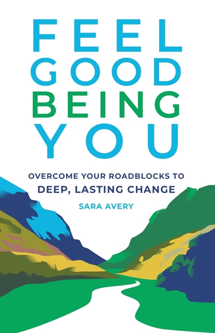 Feel Good Being You: Overcome Your Roadblocks to Deep, Lasting Change