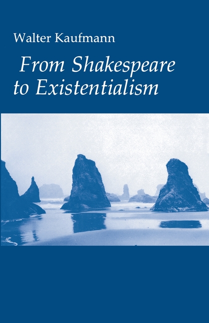 From Shakespeare to Existentialism: Essays on Shakespeare and Goethe; Hegel and Kierkegaard; Nietzsc