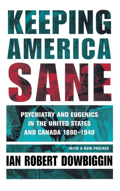 Keeping America Sane: Psychiatry and Eugenics in the United States and Canada, 1880 1940