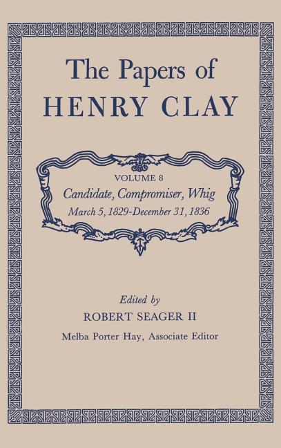 Papers of Henry Clay: Candidate, Compromiser, Whig, March 5, 1829-December 31, 1836 Volume 8