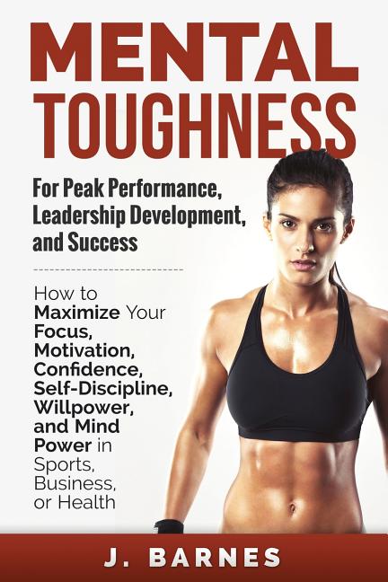 Mental Toughness for Peak Performance, Leadership Development, and Success: How to Maximize Your Foc