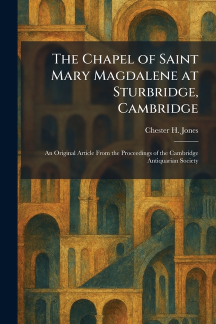 Chapel of Saint Mary Magdalene at Sturbridge, Cambridge: An Original Article From the Proceedings of