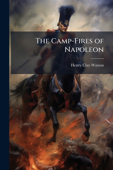 Camp-Fires of Napoleon: Comprising the Most Brilliant Achievements of the Emperor and His Marshals
