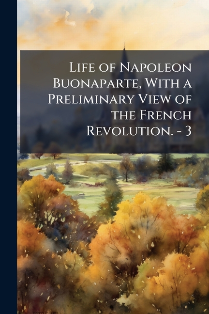 Life of Napoleon Buonaparte, With a Preliminary View of the French Revolution. - 3