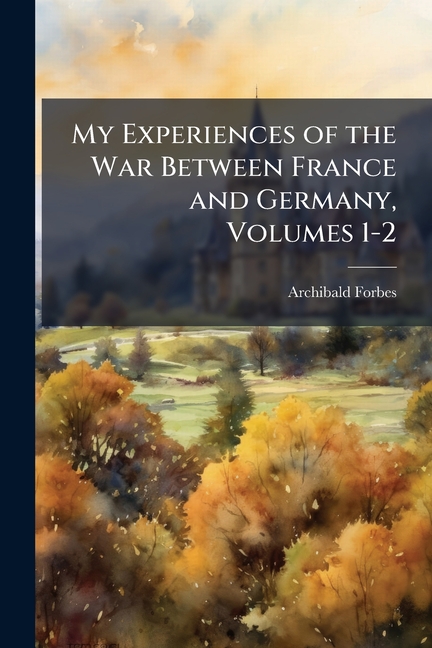 My Experiences of the War Between France and Germany, Volumes 1-2