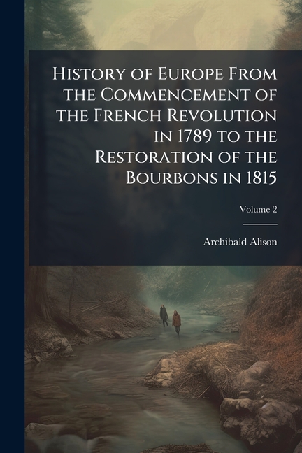 History of Europe From the Commencement of the French Revolution in 1789 to the Restoration of the B