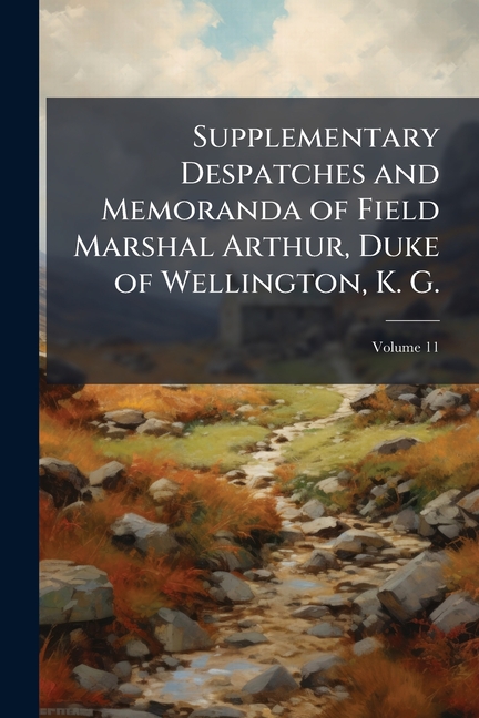 Supplementary Despatches and Memoranda of Field Marshal Arthur, Duke of Wellington, K. G.; Volume 11