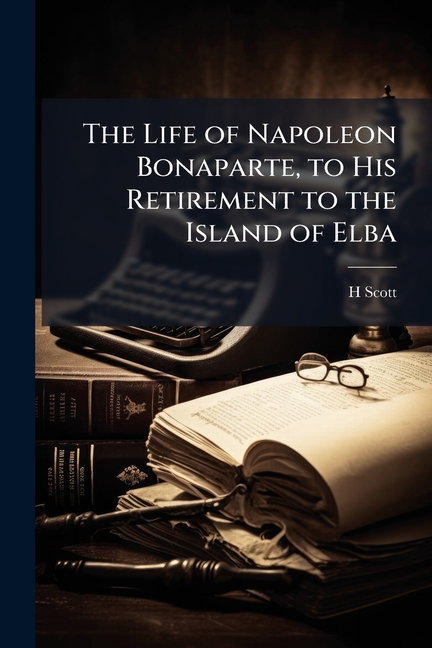 Life of Napoleon Bonaparte, to His Retirement to the Island of Elba