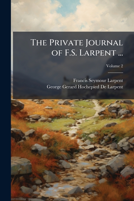 Private Journal of F.S. Larpent ...: Attached to the Head-Quarters of Lord Wellington During the Pen