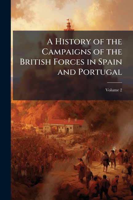 History of the Campaigns of the British Forces in Spain and Portugal: Undertaken to Relieve Those Co