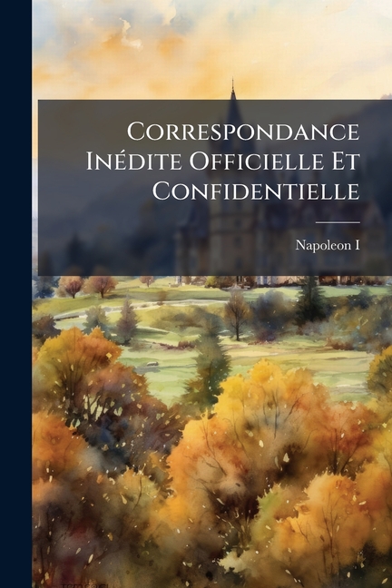 Correspondance Inédite Officielle Et Confidentielle: Avec Les Cours Étrangères, Les Princes, Les Min