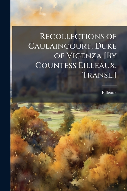 Recollections of Caulaincourt, Duke of Vicenza [By Countess Eilleaux. Transl.]