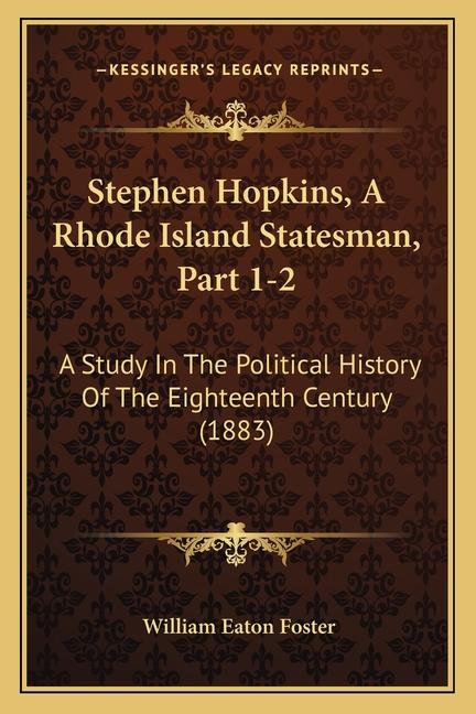 Stephen Hopkins, A Rhode Island Statesman, Part 1-2: A Study In The Political History Of The Eightee