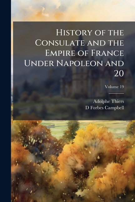 History of the Consulate and the Empire of France Under Napoleon and 20; Volume 19