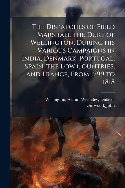 Dispatches of Field Marshall the Duke of Wellington: During his Various Campaigns in India, Denmark,