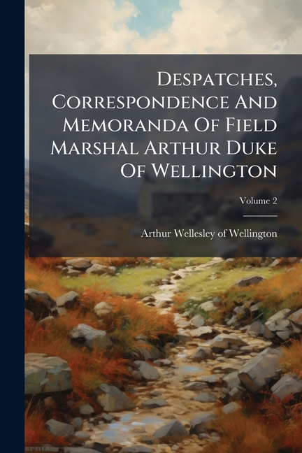 Despatches, Correspondence And Memoranda Of Field Marshal Arthur Duke Of Wellington: Edited By His S