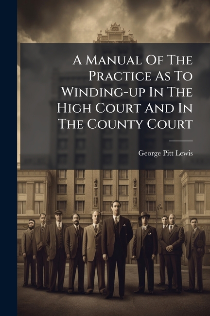 Manual Of The Practice As To Winding-up In The High Court And In The County Court: Being The Compani