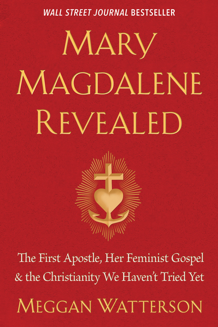 Mary Magdalene Revealed: The First Apostle, Her Feminist Gospel & the Christianity We Haven't Tried 