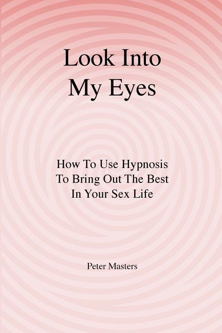 Look Into My Eyes: How To Use Hypnosis To Bring Out The Best In Your Sex Life