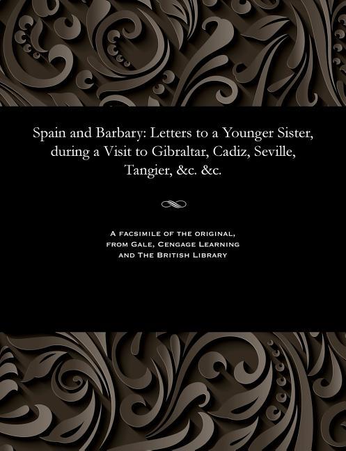 Spain and Barbary: Letters to a Younger Sister, During a Visit to Gibraltar, Cadiz, Seville, Tangier