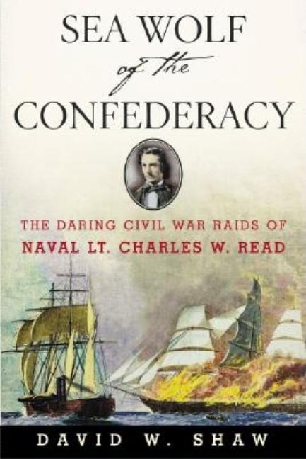 Sea Wolf of the Confederacy: The Daring Civil War Raids of Naval Lt. Charles W. Read