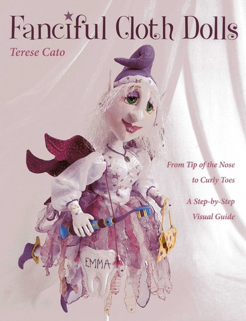 Fanciful Cloth Dolls: From Tip of the Nose to Curly Toes-A Step-By-Step Visual Guide