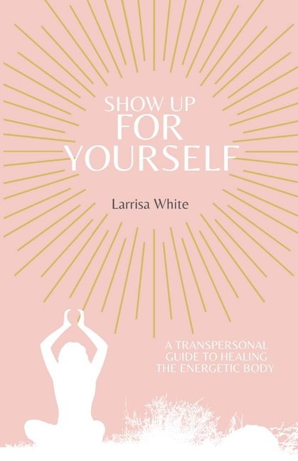 Show Up For Yourself: A Transpersonal Guide to Healing the Energetic Body