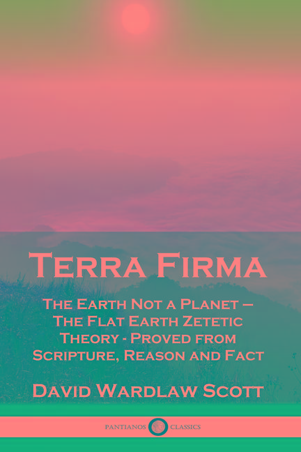 Terra Firma: The Earth Not a Planet - The Flat Earth Zetetic Theory - Proved from Scripture, Reason 