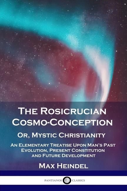 Rosicrucian Cosmo-Conception, Or, Mystic Christianity: An Elementary Treatise Upon Man's Past Evolut
