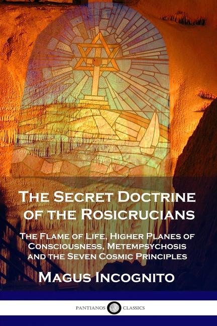 Secret Doctrine of the Rosicrucians: The Flame of Life, Higher Planes of Consciousness, Metempsychos