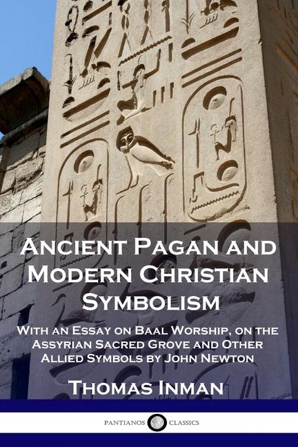 Ancient Pagan and Modern Christian Symbolism: With an Essay on Baal Worship, on the Assyrian Sacred 