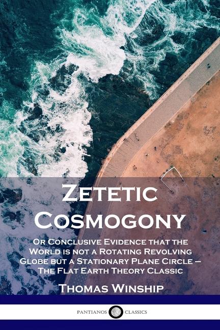 Zetetic Cosmogony: Or Conclusive Evidence that the World is not a Rotating Revolving Globe but a Sta