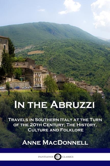 In the Abruzzi: Travels in Southern Italy at the Turn of the 20th Century; The History, Culture and 