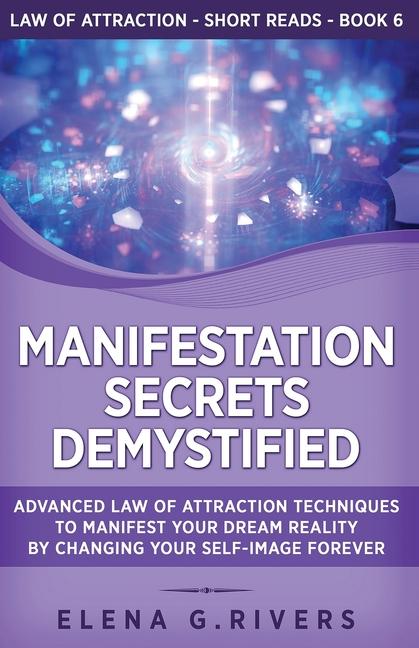 Manifestation Secrets Demystified: Advanced Law of Attraction Techniques to Manifest Your Dream Real
