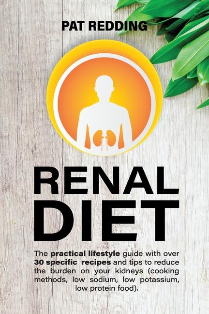 Renal Diet: The practical lifestyle guide with over 30 specific recipes and tips to reduce the burde