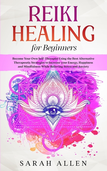 Reiki Healing for beginners: Become Your Own Self-Therapist Using the Best Alternative Therapeutic S
