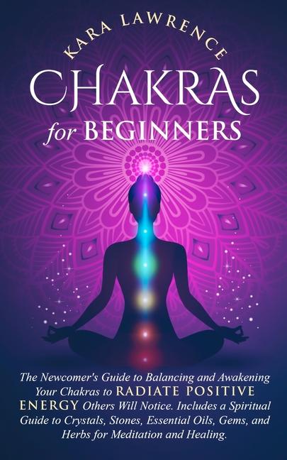 Chakras for Beginners The Newcomer's Guide to Awakening and Balancing Chakras. Radiate Positive Ener