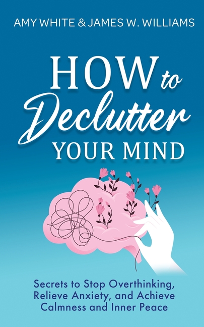 How to Declutter Your Mind: Secrets to Stop Overthinking, Relieve Anxiety, and Achieve Calmness and 