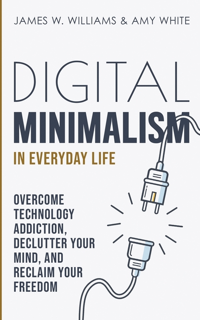 Digital Minimalism in Everyday Life: Overcome Technology Addiction, Declutter Your Mind, and Reclaim