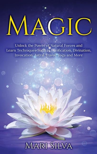 Magic: Unlock the Power of Natural Forces and Learn Techniques Such as Purification, Divination, Inv