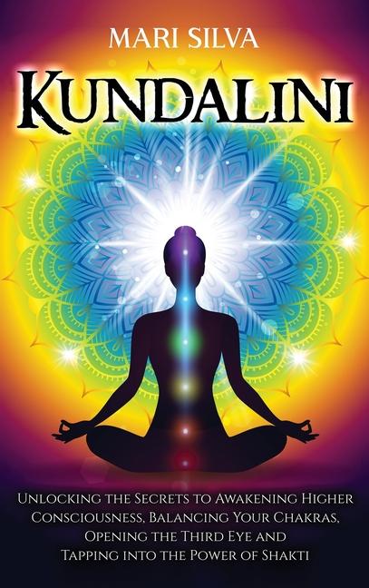 Kundalini: Unlocking the Secrets to Awakening Higher Consciousness, Balancing Your Chakras, Opening 