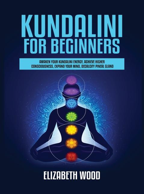 Kundalini for Beginners: Awaken Your Kundalini Energy, Achieve Higher Consciousness, Expand Your Min