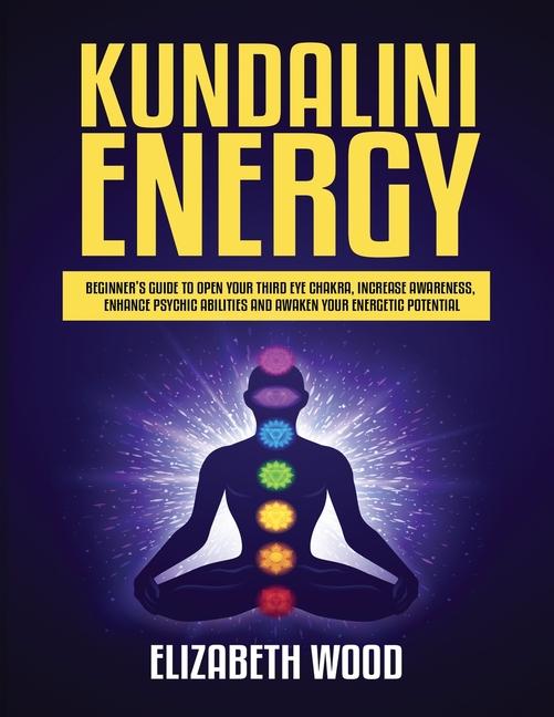 Kundalini Energy: Beginner's Guide to Open Your Third Eye Chakra, Increase Awareness, Enhance Psychi