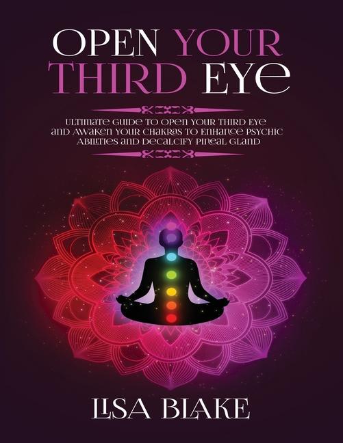 Open Your Third Eye: Ultimate Guide to Open Your Third Eye and Awaken Your Chakras to Enhance Psychi