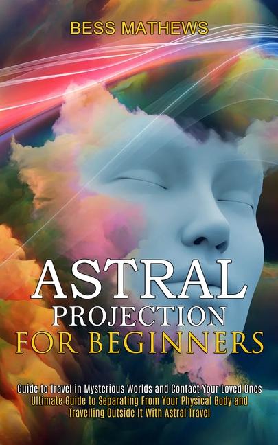 Astral Projection for Beginners: Guide to Travel in Mysterious Worlds and Contact Your Loved Ones (U