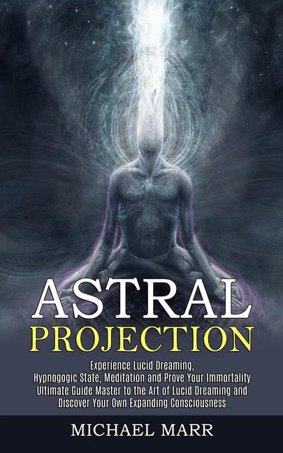 Astral Projection: Ultimate Guide Master to the Art of Lucid Dreaming and Discover Your Own Expandin